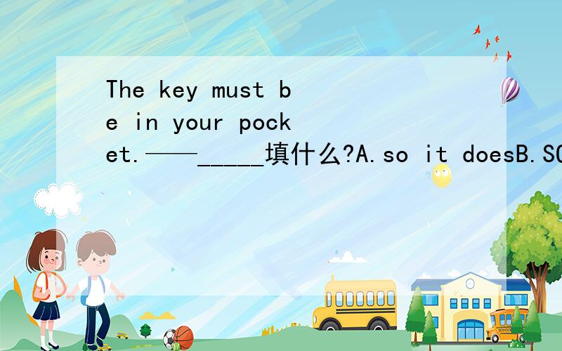 The key must be in your pocket.——_____填什么?A.so it doesB.SO does itC.so it isD.so is it选什么 为什么呢=0=