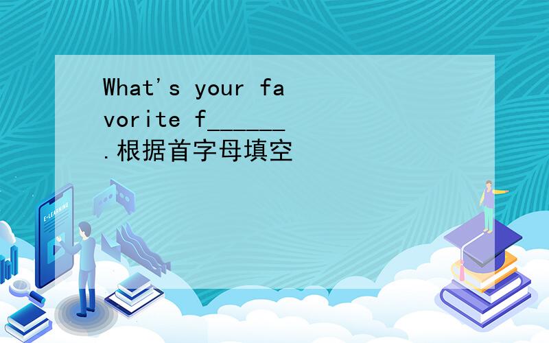 What's your favorite f______.根据首字母填空