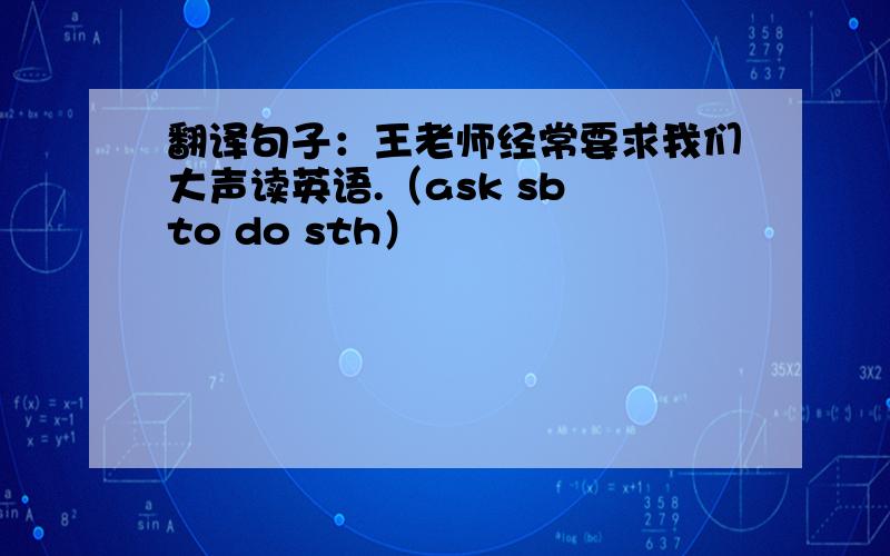 翻译句子：王老师经常要求我们大声读英语.（ask sb to do sth）