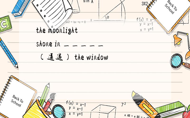 the moonlight shone in _____ (通过) the window