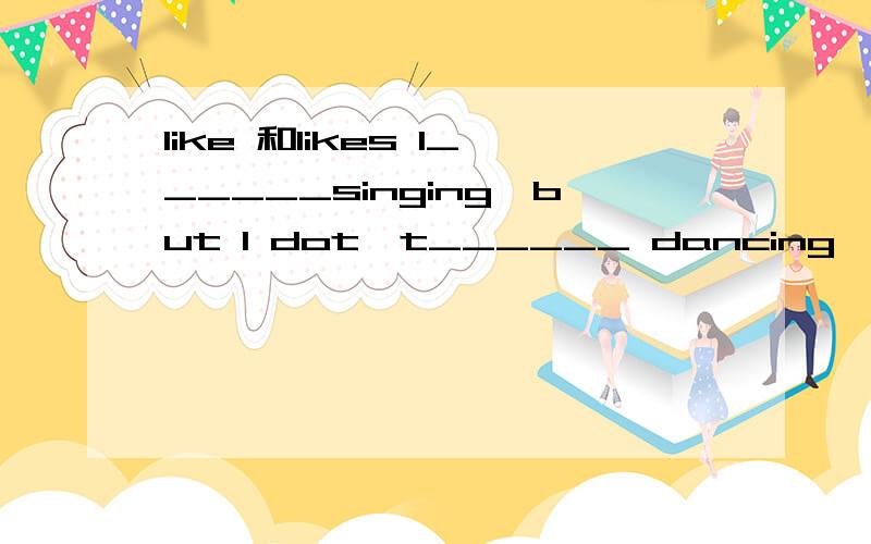 like 和likes I______singing,but I dot