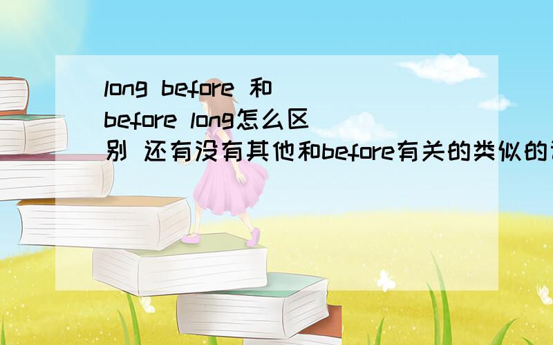 long before 和 before long怎么区别 还有没有其他和before有关的类似的词组