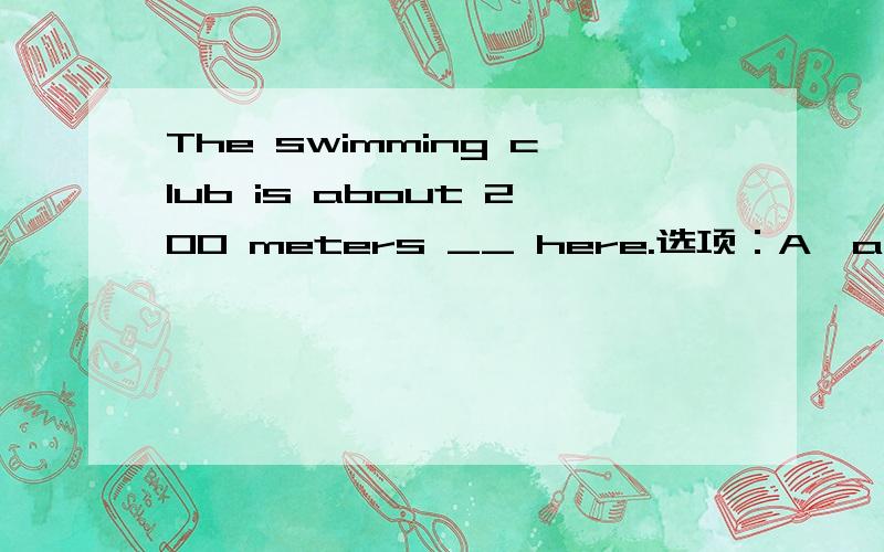 The swimming club is about 200 meters __ here.选项：A、away B、health 括号里选什么,为什么