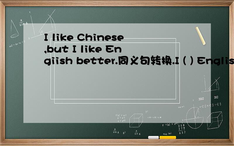 I like Chinese,but I like Engiish better.同义句转换.I ( ) English ( ) Chinese.只有两个空。