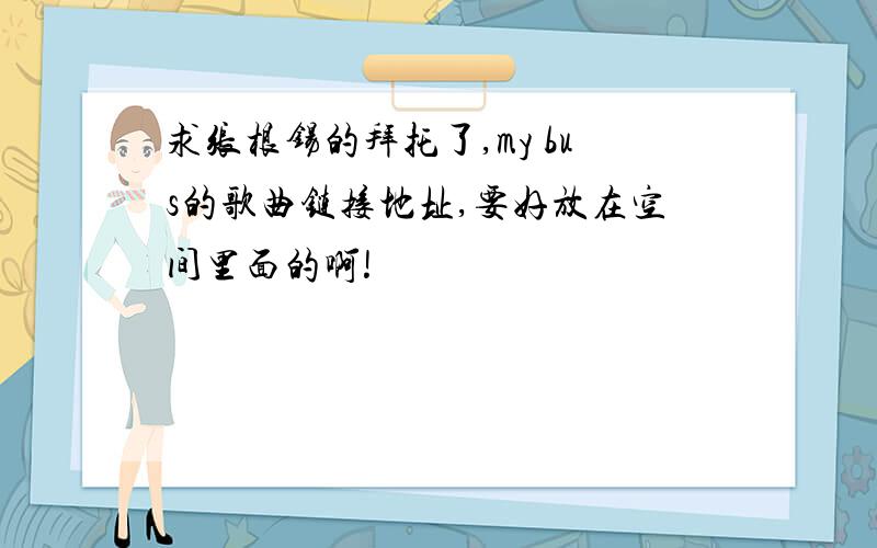 求张根锡的拜托了,my bus的歌曲链接地址,要好放在空间里面的啊!