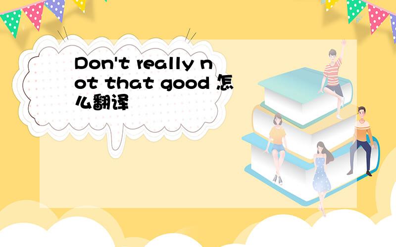 Don't really not that good 怎么翻译