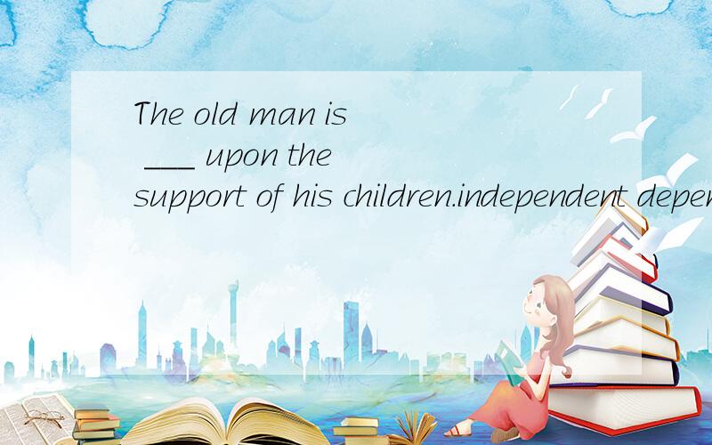 The old man is ___ upon the support of his children.independent depend dependent ……The old man is ___ upon the support of his children.independent depend dependent lay