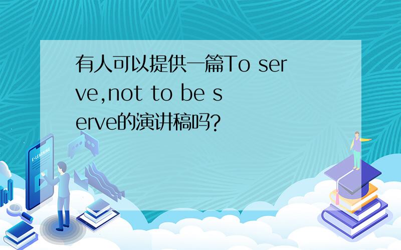 有人可以提供一篇To serve,not to be serve的演讲稿吗?