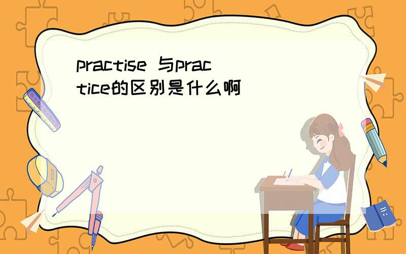 practise 与practice的区别是什么啊