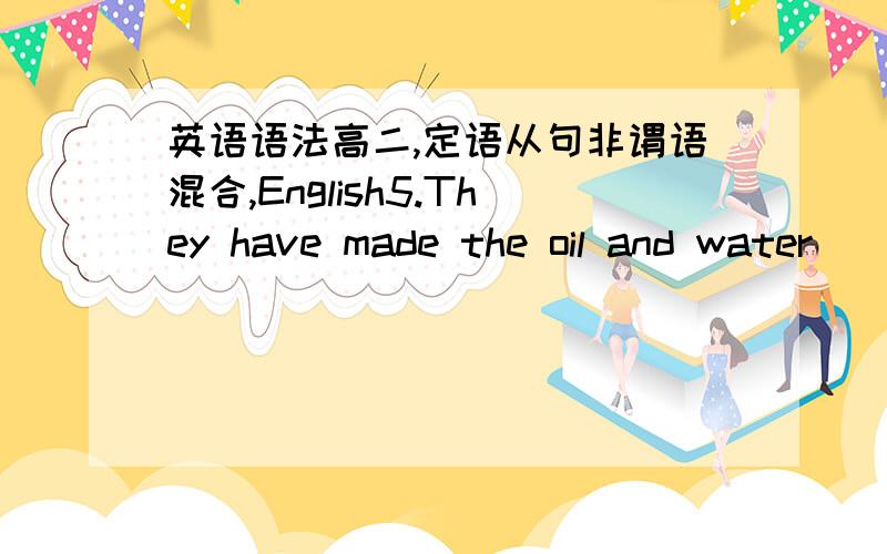 英语语法高二,定语从句非谓语混合,English5.They have made the oil and water ___ from each Other.A to separate.B separate C to be?separated.D to have separated?B,6.