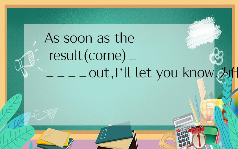 As soon as the result(come)_____out,I'll let you know.为什么用comes?这里为什么答案是comes?第三人称单数吗?我基础不是很好,麻烦有心人能帮帮忙.