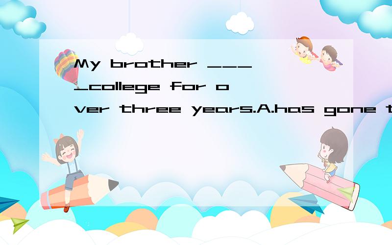 My brother ____college for over three years.A.has gone to B.has been to C.has been in D.has been at 不是 AT college 这里的介词怎么来确定?