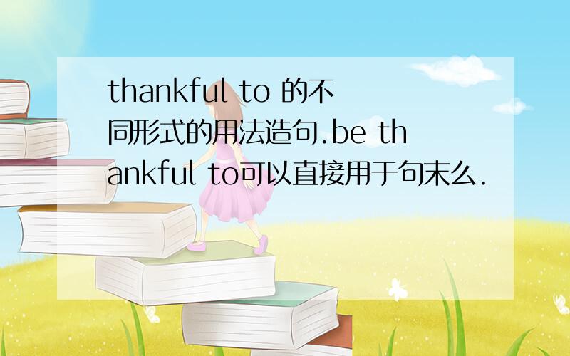 thankful to 的不同形式的用法造句.be thankful to可以直接用于句末么.