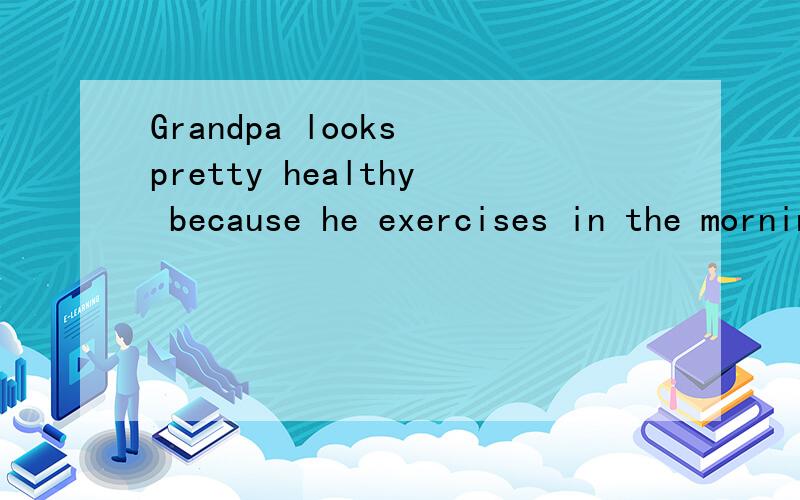 Grandpa looks pretty healthy because he exercises in the morning.(对划线部分提问）划线部分：because he exercises in the morning___ ___ grandpa ___ pretty healthy?