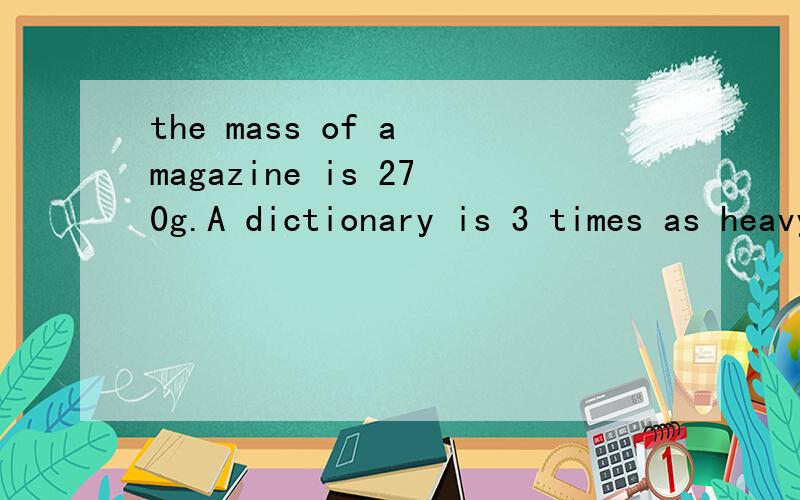 the mass of a magazine is 270g.A dictionary is 3 times as heavy as the magazine.what is the total mass of the magazine and the dictionary?