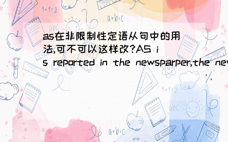 as在非限制性定语从句中的用法,可不可以这样改?AS is reported in the newsparper,the new president will take office next year.这句话,如果改成：As reported in the newspaper,.行不行?如果不行,求