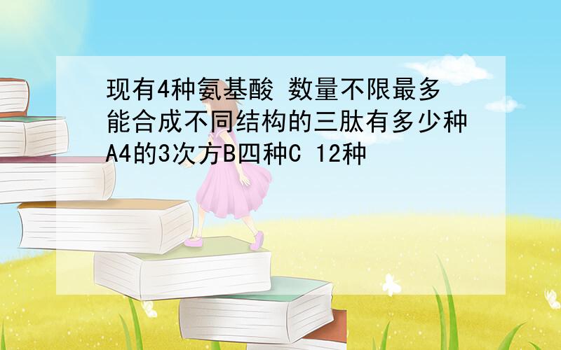 现有4种氨基酸 数量不限最多能合成不同结构的三肽有多少种A4的3次方B四种C 12种