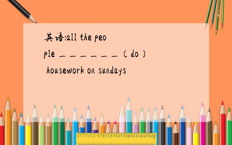 英语：all the people ______（do） housework on sundays