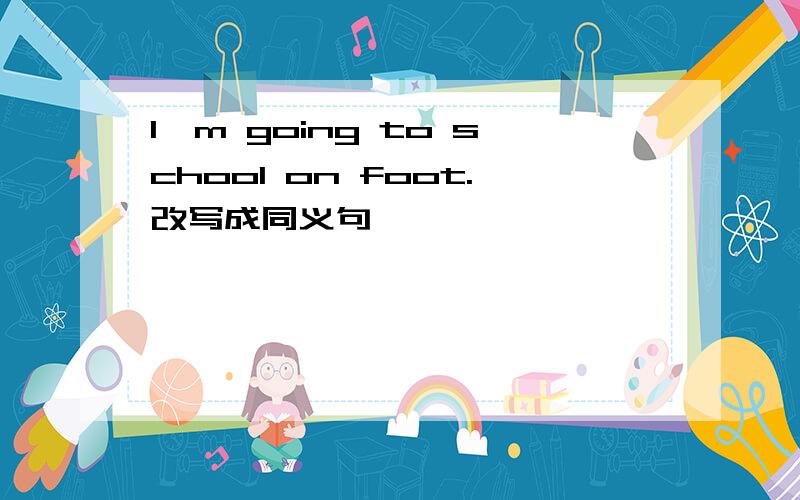 I'm going to school on foot.改写成同义句