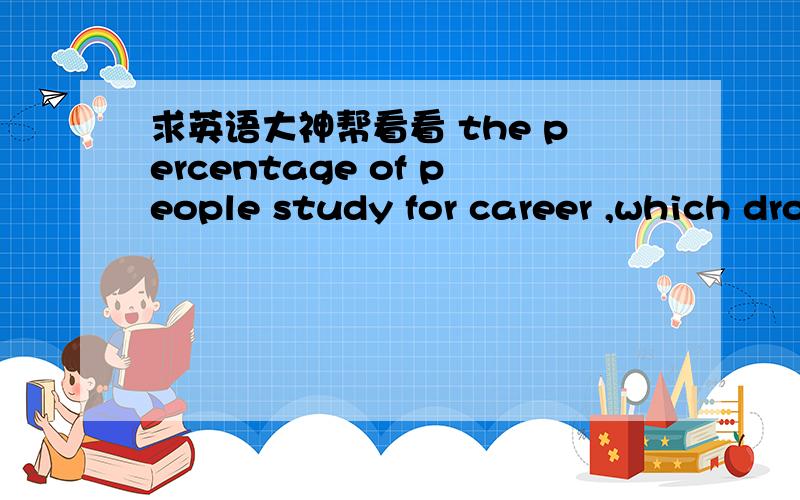 求英语大神帮看看 the percentage of people study for career ,which drops steadily every decade.