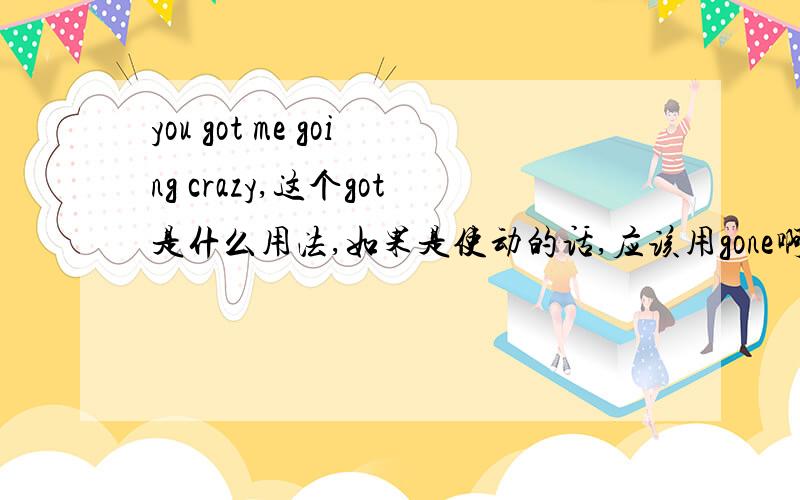 you got me going crazy,这个got是什么用法,如果是使动的话,应该用gone啊