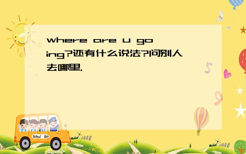 where are u going?还有什么说法?问别人去哪里.