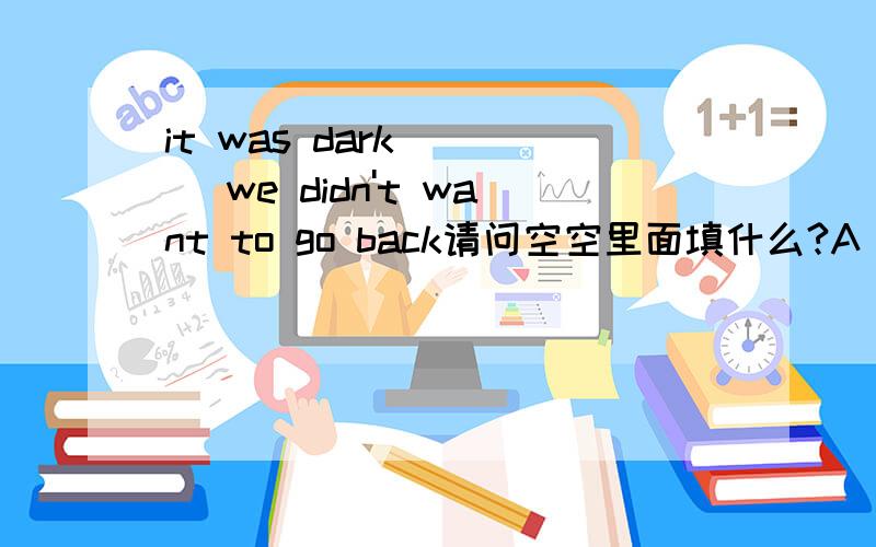 it was dark ___ we didn't want to go back请问空空里面填什么?A but B so 并请解释一下.