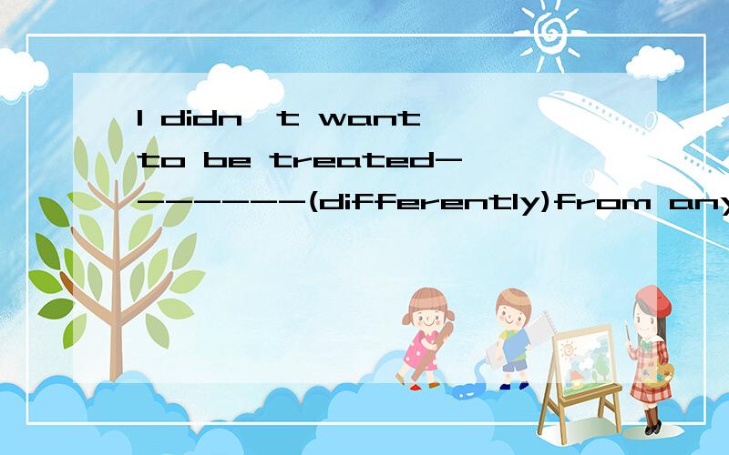 I didn't want to be treated-------(differently)from any other.