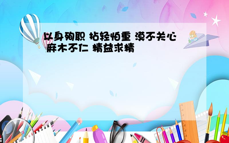 以身殉职 拈轻怕重 漠不关心 麻木不仁 精益求精