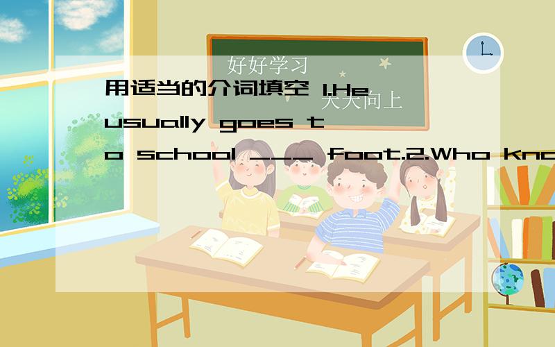 用适当的介词填空 1.He usually goes to school ___ foot.2.Who knows the answer ____the question?3.He lives _____Reading Road___Nantong.4.Can I borrow a rubber ____you?5.He plays ____Huanghe Football Team.6.Let's say the word ____Chinese.