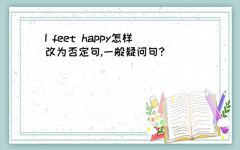 I feet happy怎样改为否定句,一般疑问句?