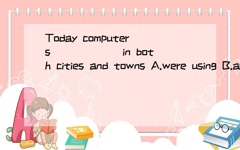 Today computers ______in both cities and towns A.were using B.are used C were used D are using 为