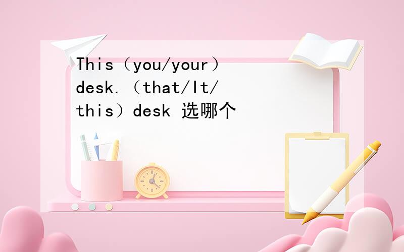 This（you/your）desk.（that/It/this）desk 选哪个