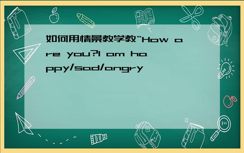 如何用情景教学教“How are you?I am happy/sad/angry