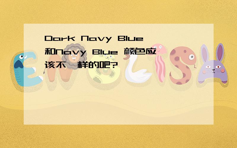 Dark Navy Blue和Navy Blue 颜色应该不一样的吧?