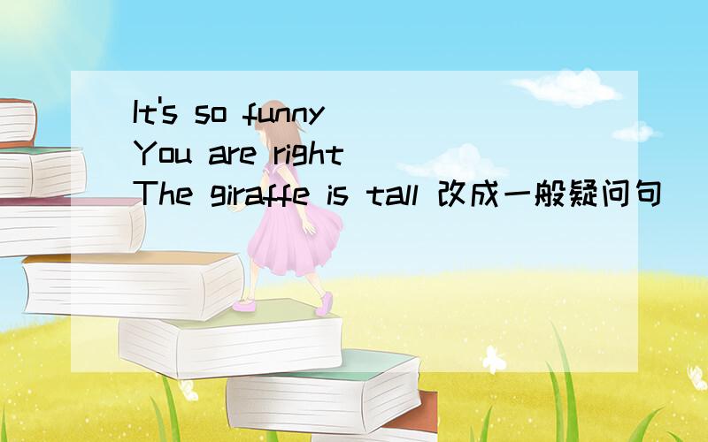 It's so funny You are right The giraffe is tall 改成一般疑问句