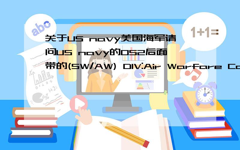 关于US navy美国海军请问US navy的OS2后面带的(SW/AW) DIV:Air Warfare Coordinator Tactical Information Coordinator Combat Watch Supervisor J Dial 6334 是说他所有在军中的职务么?