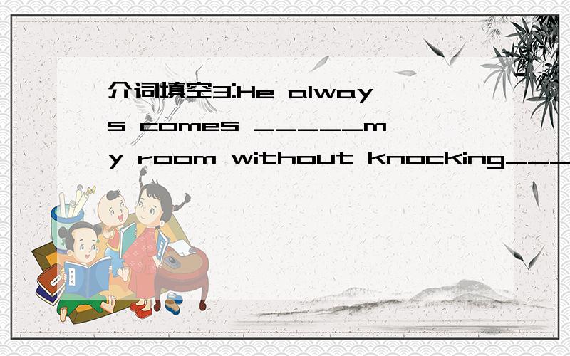 介词填空3:He always comes _____my room without knocking_____ the door first.