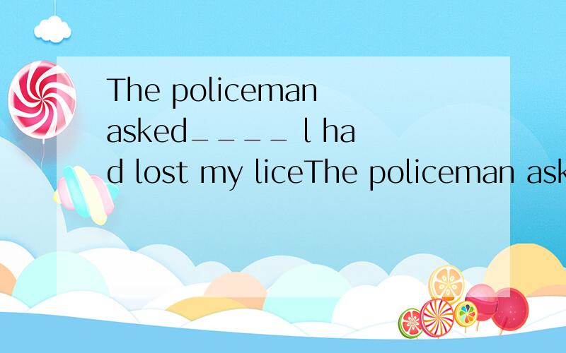 The policeman asked____ l had lost my liceThe policeman asked____ l had lost my license.A that.B where.C what.D／