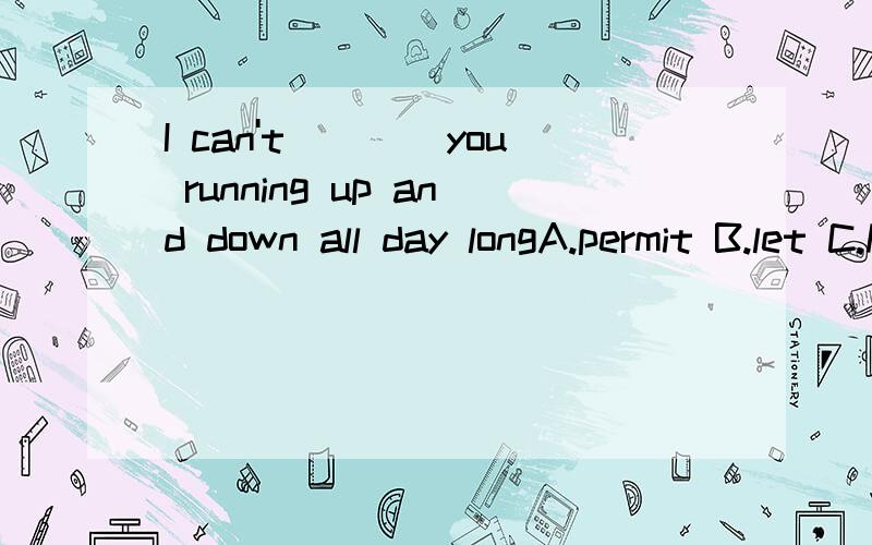 I can't____you running up and down all day longA.permit B.let C.have D.allowpermit sb to do,let sb do,have sb do,allow sb to do那么应该选哪个呢?为什么觉得没有一个是对的.