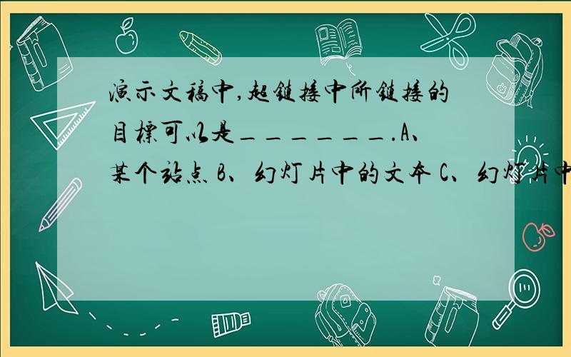 演示文稿中,超链接中所链接的目标可以是______.A、某个站点 B、幻灯片中的文本 C、幻灯片中的动画 D、