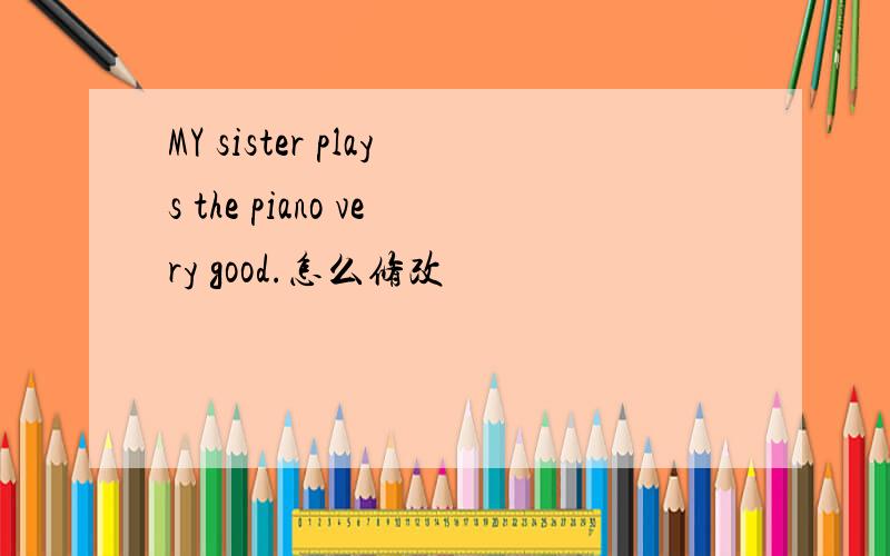 MY sister plays the piano very good.怎么修改