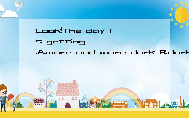 Look!The day is getting_____.A.more and more dark B.darker and darker选哪个