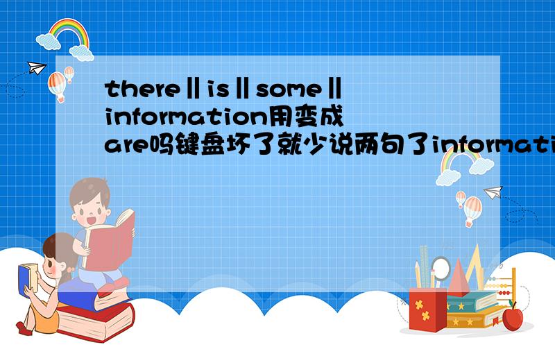 there‖is‖some‖information用变成are吗键盘坏了就少说两句了information是不可数名词