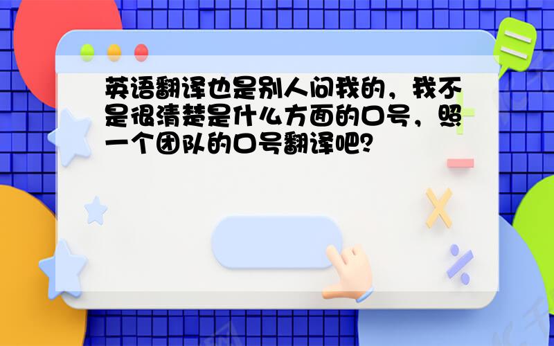 英语翻译也是别人问我的，我不是很清楚是什么方面的口号，照一个团队的口号翻译吧？