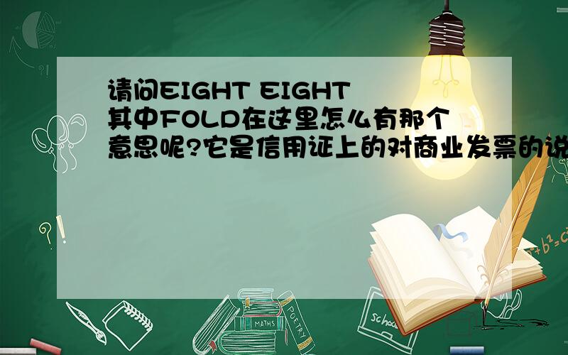 请问EIGHT EIGHT 其中FOLD在这里怎么有那个意思呢?它是信用证上的对商业发票的说明.完整的为：BENEFICIARY'S SIGNED COMMERCIAL INVOICES IN EIGHT FOLDS CERTIFYING MERCHANDISE ARE OF CHINA ORIGIN AND INDICATING THE FOLLOWING