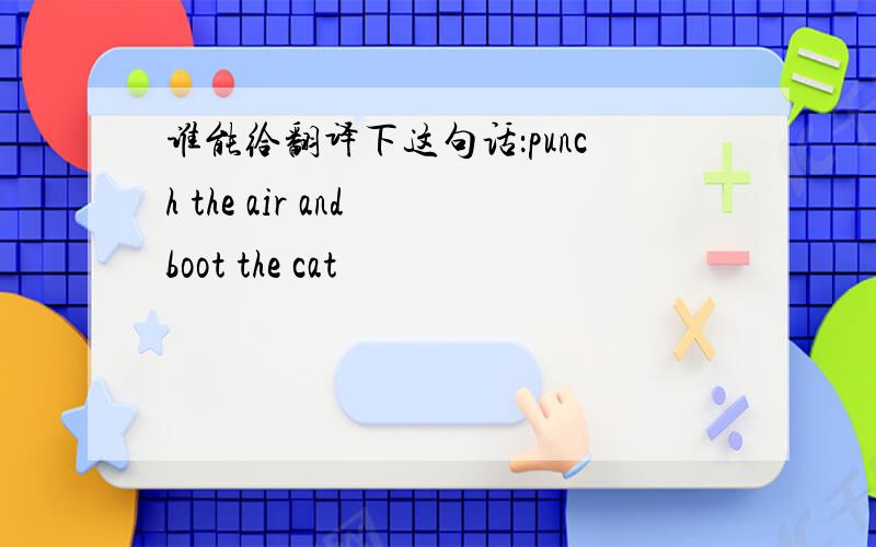 谁能给翻译下这句话：punch the air and boot the cat