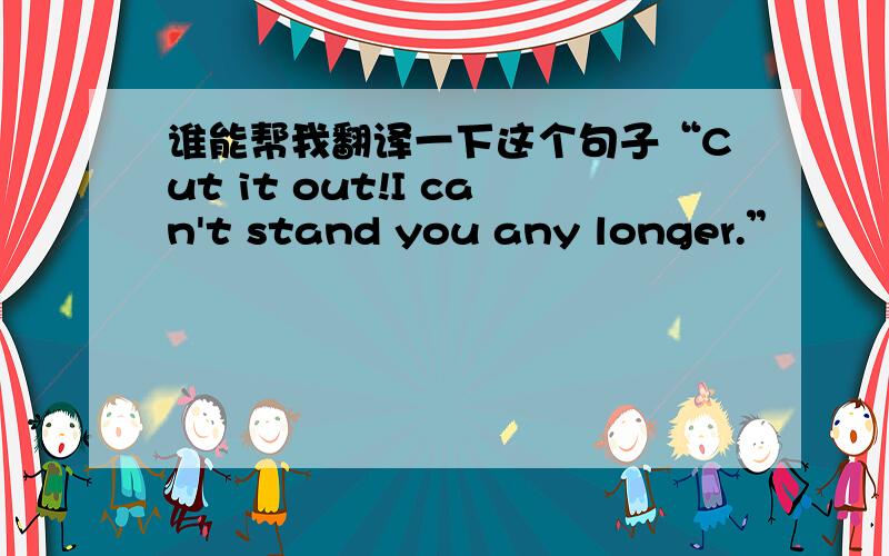 谁能帮我翻译一下这个句子“Cut it out!I can't stand you any longer.”