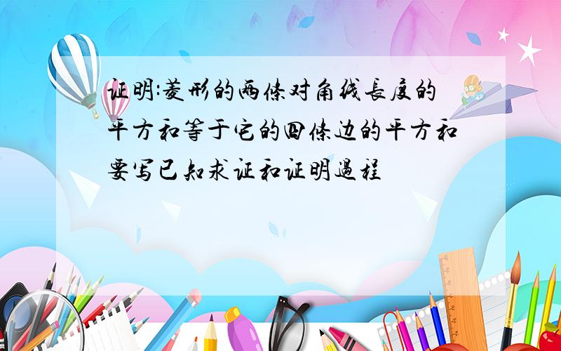 证明:菱形的两条对角线长度的平方和等于它的四条边的平方和要写已知求证和证明过程