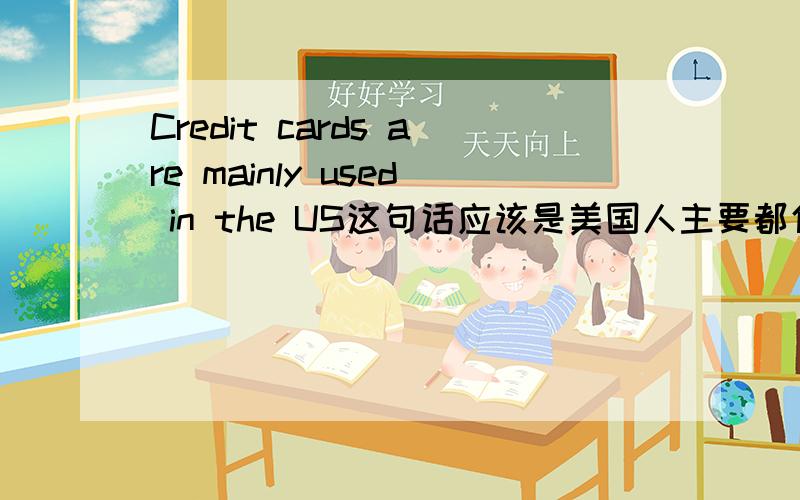 Credit cards are mainly used in the US这句话应该是美国人主要都使用信用卡还是信用卡主要在美国使用